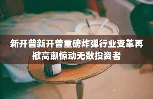 新开普新开普重磅炸弹行业变革再掀高潮惊动无数投资者