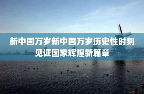 新中国万岁新中国万岁历史性时刻见证国家辉煌新篇章