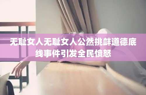 无耻女人无耻女人公然挑衅道德底线事件引发全民愤怒