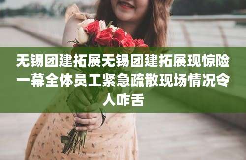 无锡团建拓展无锡团建拓展现惊险一幕全体员工紧急疏散现场情况令人咋舌