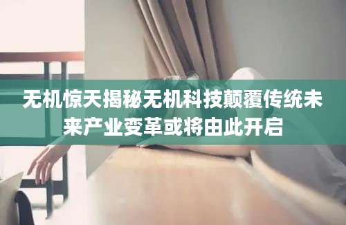 无机惊天揭秘无机科技颠覆传统未来产业变革或将由此开启