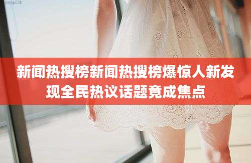 新闻热搜榜新闻热搜榜爆惊人新发现全民热议话题竟成焦点