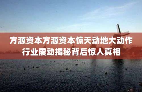 方源资本方源资本惊天动地大动作行业震动揭秘背后惊人真相