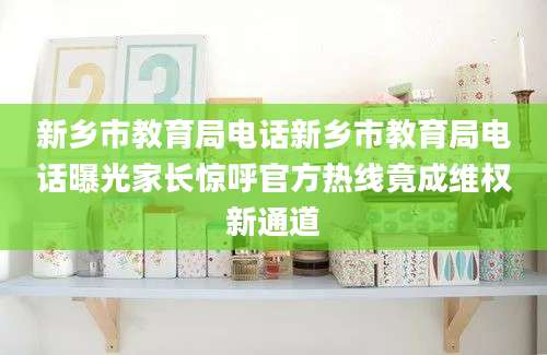 新乡市教育局电话新乡市教育局电话曝光家长惊呼官方热线竟成维权新通道
