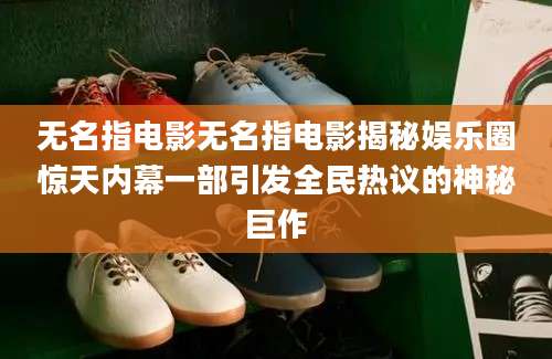 无名指电影无名指电影揭秘娱乐圈惊天内幕一部引发全民热议的神秘巨作
