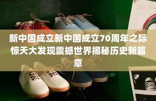 新中国成立新中国成立70周年之际惊天大发现震撼世界揭秘历史新篇章