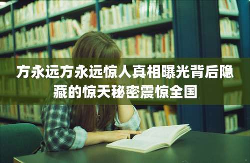 方永远方永远惊人真相曝光背后隐藏的惊天秘密震惊全国