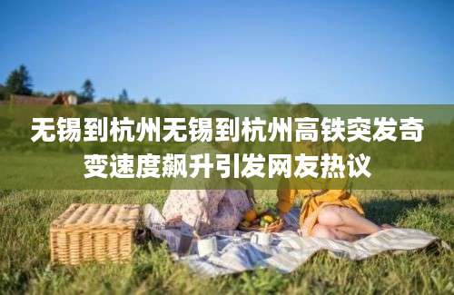无锡到杭州无锡到杭州高铁突发奇变速度飙升引发网友热议