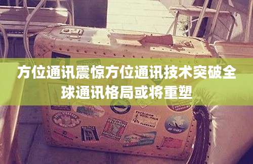 方位通讯震惊方位通讯技术突破全球通讯格局或将重塑