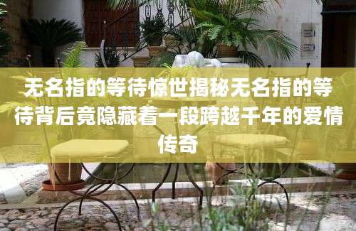 无名指的等待惊世揭秘无名指的等待背后竟隐藏着一段跨越千年的爱情传奇