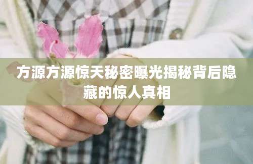 方源方源惊天秘密曝光揭秘背后隐藏的惊人真相