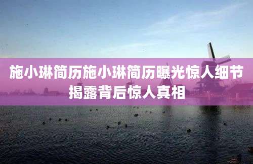 施小琳简历施小琳简历曝光惊人细节揭露背后惊人真相