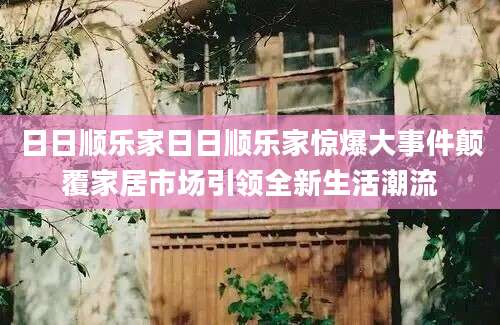 日日顺乐家日日顺乐家惊爆大事件颠覆家居市场引领全新生活潮流