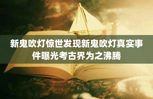 新鬼吹灯惊世发现新鬼吹灯真实事件曝光考古界为之沸腾