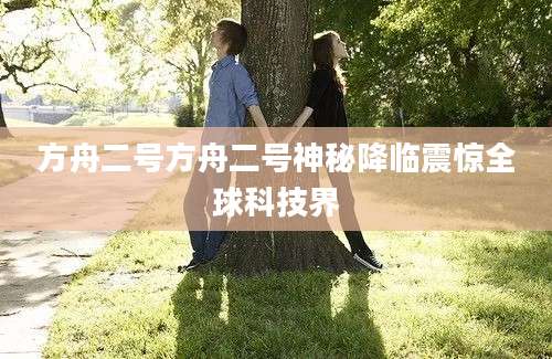 方舟二号方舟二号神秘降临震惊全球科技界