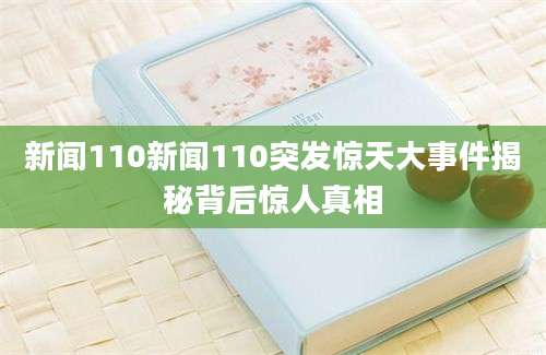 新闻110新闻110突发惊天大事件揭秘背后惊人真相