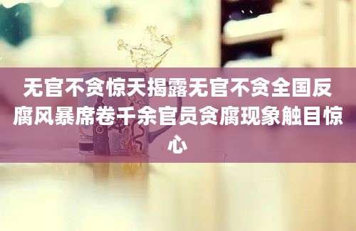 无官不贪惊天揭露无官不贪全国反腐风暴席卷千余官员贪腐现象触目惊心