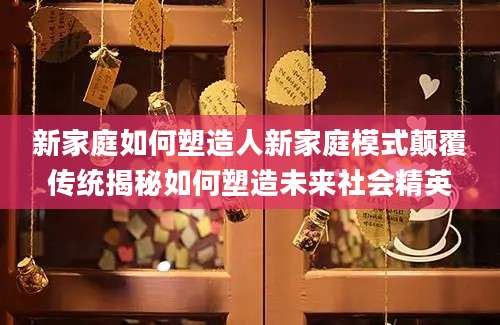 新家庭如何塑造人新家庭模式颠覆传统揭秘如何塑造未来社会精英