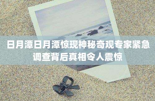 日月潭日月潭惊现神秘奇观专家紧急调查背后真相令人震惊