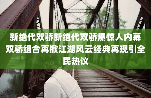 新绝代双骄新绝代双骄爆惊人内幕双骄组合再掀江湖风云经典再现引全民热议