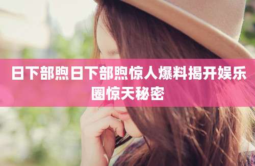 日下部煦日下部煦惊人爆料揭开娱乐圈惊天秘密
