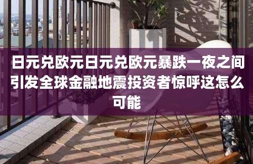 日元兑欧元日元兑欧元暴跌一夜之间引发全球金融地震投资者惊呼这怎么可能
