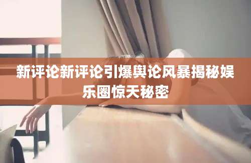 新评论新评论引爆舆论风暴揭秘娱乐圈惊天秘密