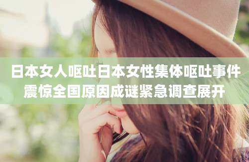 日本女人呕吐日本女性集体呕吐事件震惊全国原因成谜紧急调查展开