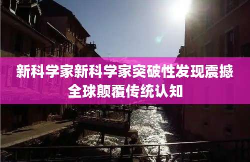 新科学家新科学家突破性发现震撼全球颠覆传统认知
