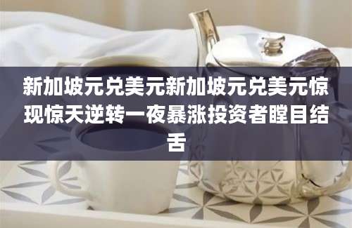 新加坡元兑美元新加坡元兑美元惊现惊天逆转一夜暴涨投资者瞠目结舌