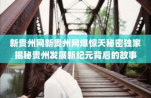 新贵州网新贵州网爆惊天秘密独家揭秘贵州发展新纪元背后的故事