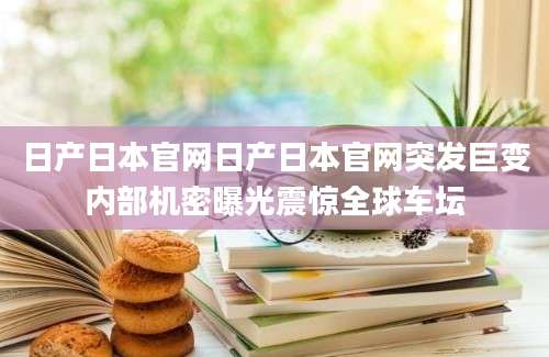 日产日本官网日产日本官网突发巨变内部机密曝光震惊全球车坛