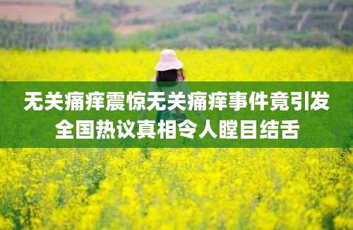无关痛痒震惊无关痛痒事件竟引发全国热议真相令人瞠目结舌
