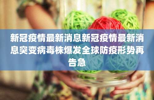 新冠疫情最新消息新冠疫情最新消息突变病毒株爆发全球防疫形势再告急