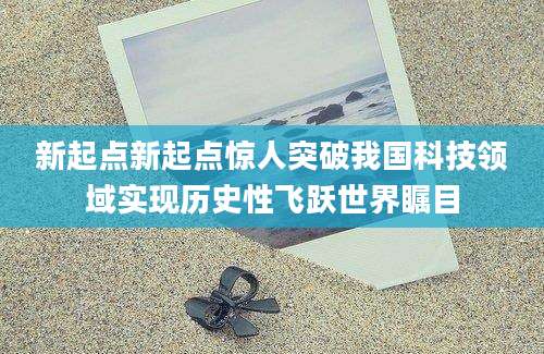 新起点新起点惊人突破我国科技领域实现历史性飞跃世界瞩目