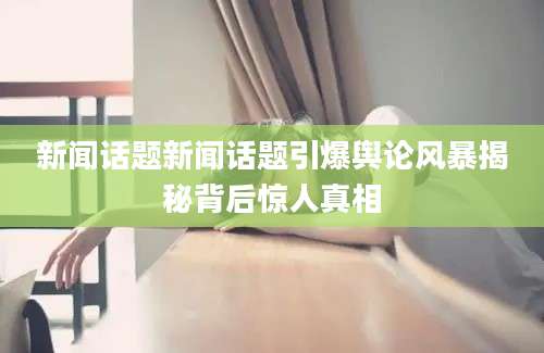 新闻话题新闻话题引爆舆论风暴揭秘背后惊人真相