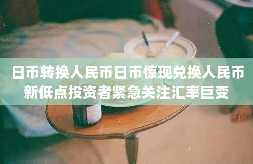 日币转换人民币日币惊现兑换人民币新低点投资者紧急关注汇率巨变