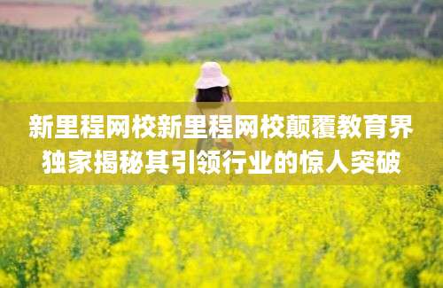 新里程网校新里程网校颠覆教育界独家揭秘其引领行业的惊人突破