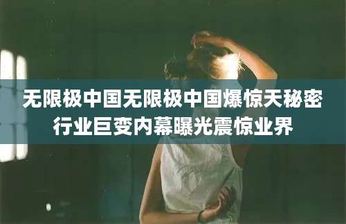 无限极中国无限极中国爆惊天秘密行业巨变内幕曝光震惊业界