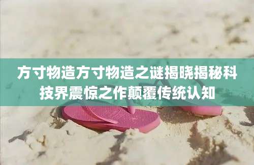 方寸物造方寸物造之谜揭晓揭秘科技界震惊之作颠覆传统认知