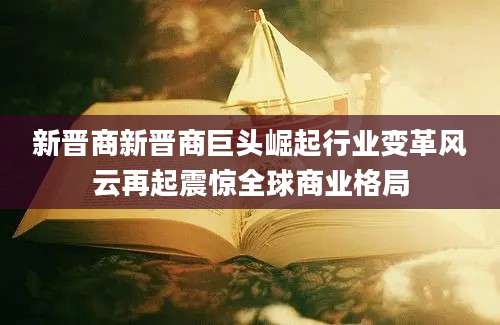 新晋商新晋商巨头崛起行业变革风云再起震惊全球商业格局
