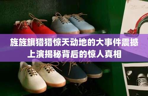 旌旌旗猎猎惊天动地的大事件震撼上演揭秘背后的惊人真相