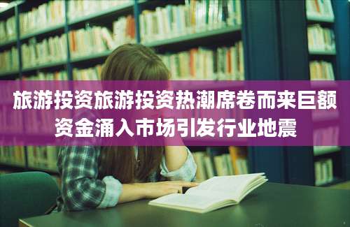 旅游投资旅游投资热潮席卷而来巨额资金涌入市场引发行业地震