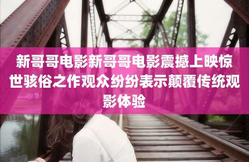 新哥哥电影新哥哥电影震撼上映惊世骇俗之作观众纷纷表示颠覆传统观影体验