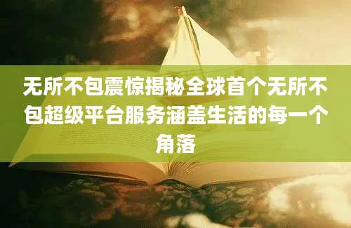 无所不包震惊揭秘全球首个无所不包超级平台服务涵盖生活的每一个角落