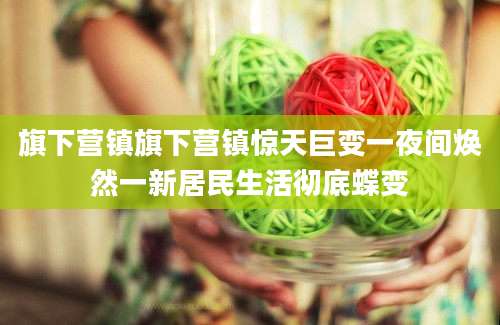 旗下营镇旗下营镇惊天巨变一夜间焕然一新居民生活彻底蝶变