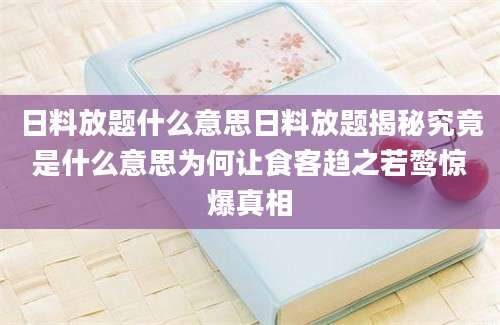 日料放题什么意思日料放题揭秘究竟是什么意思为何让食客趋之若鹜惊爆真相