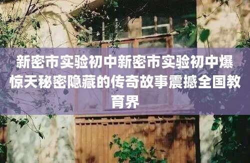 新密市实验初中新密市实验初中爆惊天秘密隐藏的传奇故事震撼全国教育界