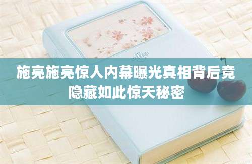 施亮施亮惊人内幕曝光真相背后竟隐藏如此惊天秘密