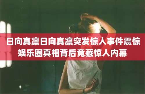 日向真凛日向真凛突发惊人事件震惊娱乐圈真相背后竟藏惊人内幕